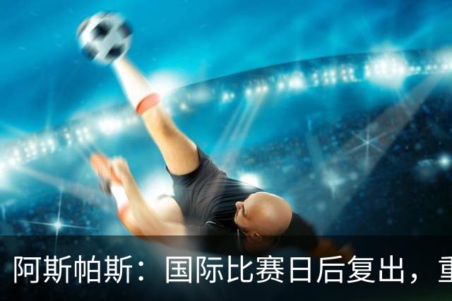 阿斯帕斯：国际比赛日后复出，重返赛场如释重负